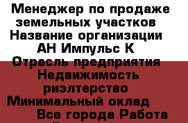 Менеджер по продаже земельных участков › Название организации ­ АН Импульс-К › Отрасль предприятия ­ Недвижимость, риэлтерство › Минимальный оклад ­ 40 000 - Все города Работа » Вакансии   . Московская обл.,Бронницы г.